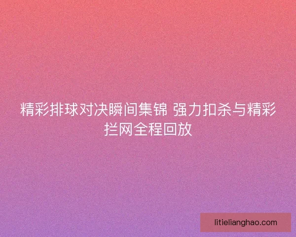 精彩排球对决瞬间集锦 强力扣杀与精彩拦网全程回放
