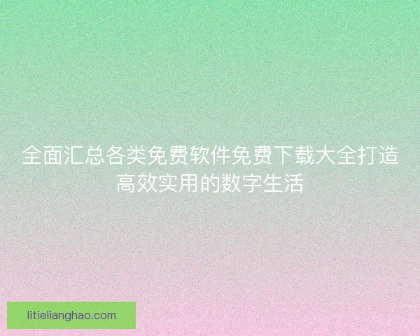 全面汇总各类免费软件免费下载大全打造高效实用的数字生活