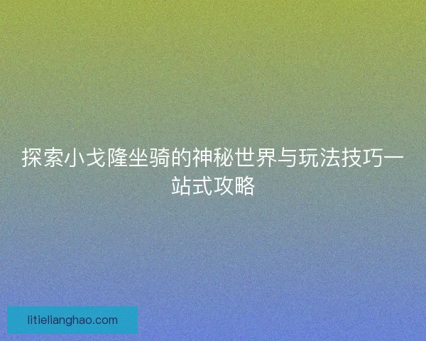 探索小戈隆坐骑的神秘世界与玩法技巧一站式攻略