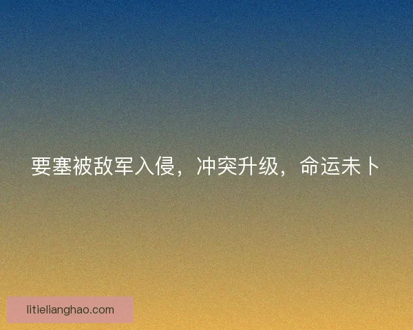 要塞被敌军入侵，冲突升级，命运未卜