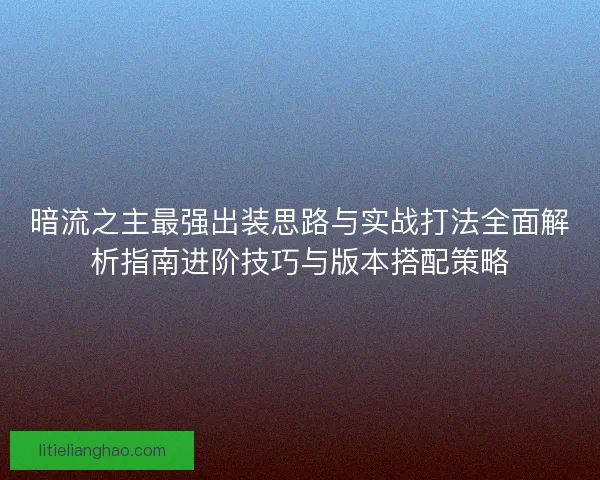 暗流之主最强出装思路与实战打法全面解析指南进阶技巧与版本搭配策略