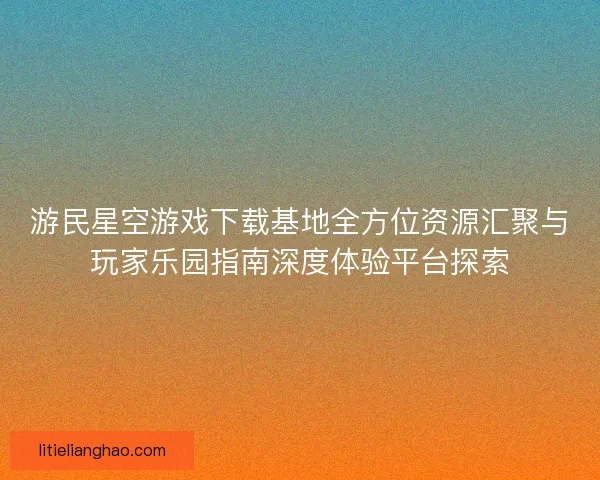 游民星空游戏下载基地全方位资源汇聚与玩家乐园指南深度体验平台探索