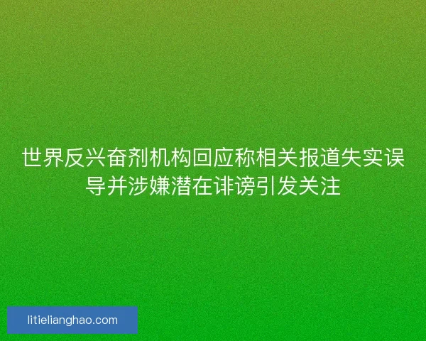 世界反兴奋剂机构回应称相关报道失实误导并涉嫌潜在诽谤引发关注