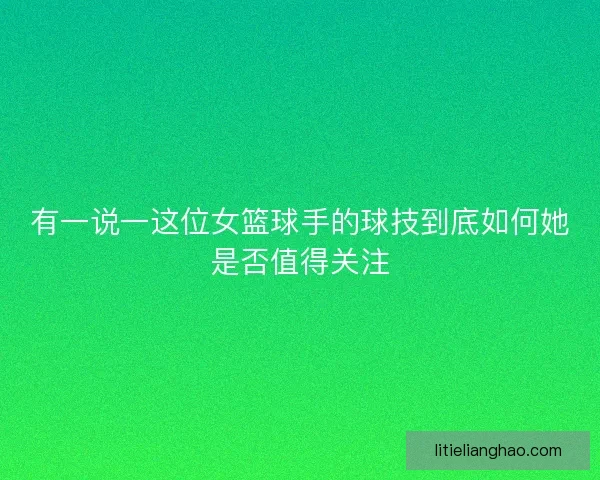 有一说一这位女篮球手的球技到底如何她是否值得关注