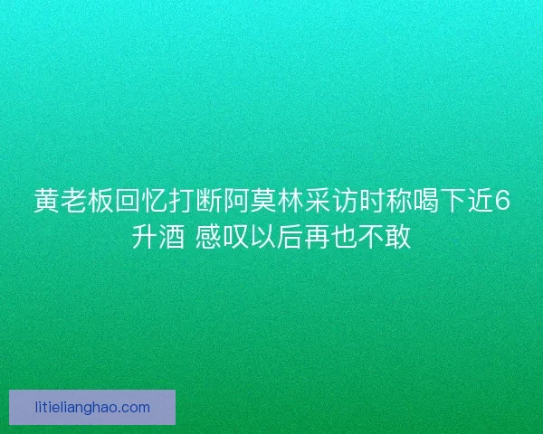 黄老板回忆打断阿莫林采访时称喝下近6升酒 感叹以后再也不敢