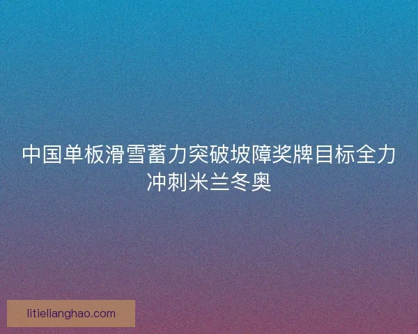中国单板滑雪蓄力突破坡障奖牌目标全力冲刺米兰冬奥