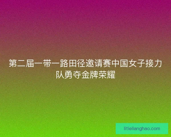 第二届一带一路田径邀请赛中国女子接力队勇夺金牌荣耀
