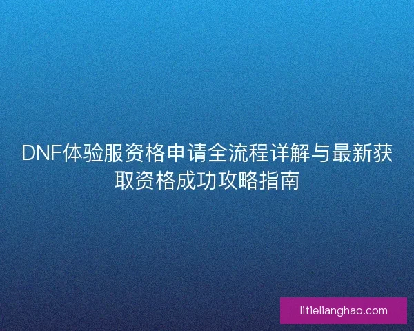 DNF体验服资格申请全流程详解与最新获取资格成功攻略指南