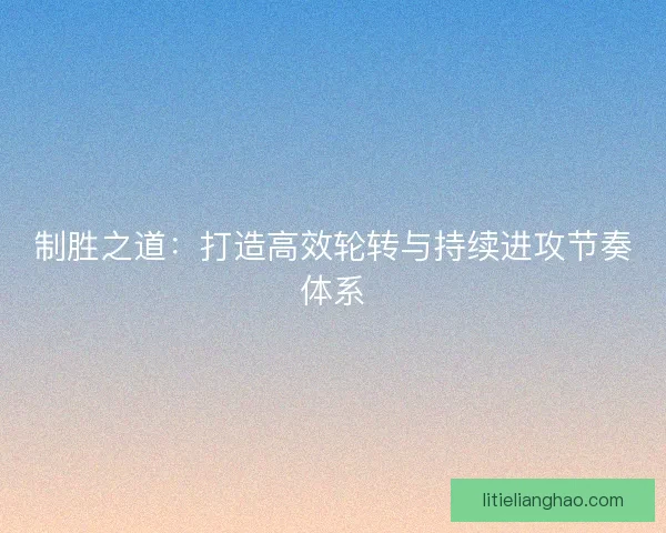 制胜之道：打造高效轮转与持续进攻节奏体系