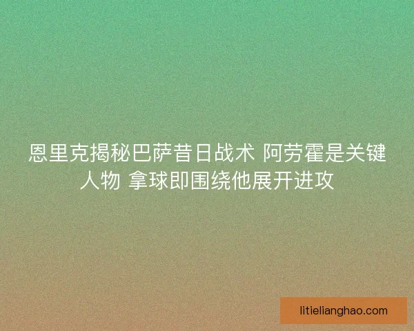 恩里克揭秘巴萨昔日战术 阿劳霍是关键人物 拿球即围绕他展开进攻