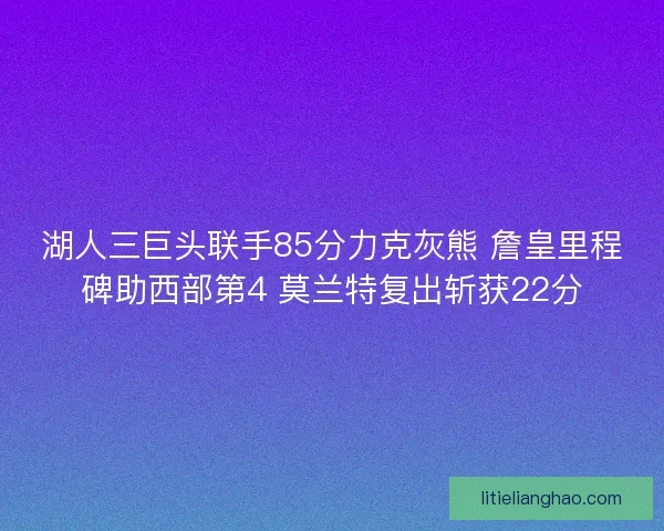 湖人三巨头联手85分力克灰熊 詹皇里程碑助西部第4 莫兰特复出斩获22分