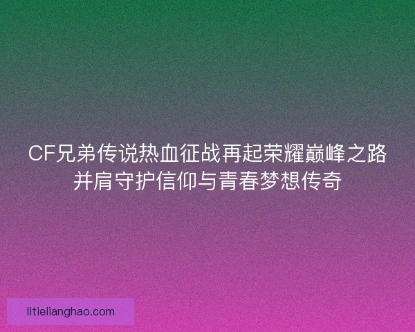 CF兄弟传说热血征战再起荣耀巅峰之路并肩守护信仰与青春梦想传奇
