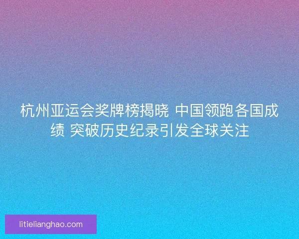 杭州亚运会奖牌榜揭晓 中国领跑各国成绩 突破历史纪录引发全球关注