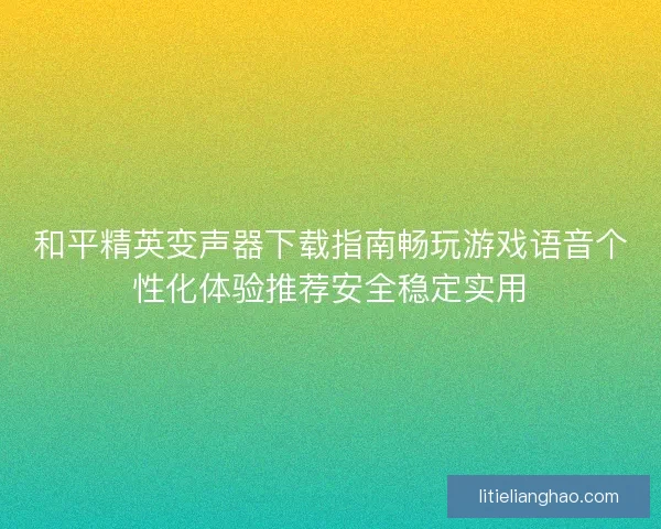 和平精英变声器下载指南畅玩游戏语音个性化体验推荐安全稳定实用