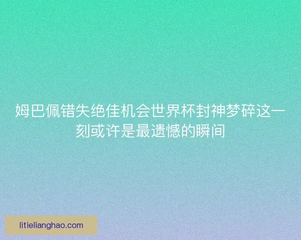 姆巴佩错失绝佳机会世界杯封神梦碎这一刻或许是最遗憾的瞬间