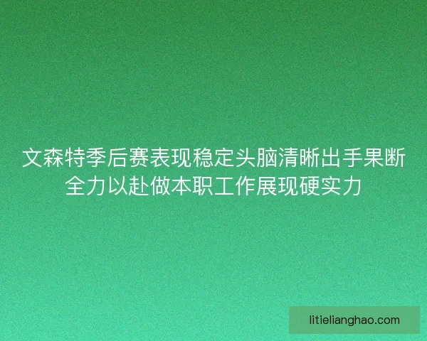 文森特季后赛表现稳定头脑清晰出手果断全力以赴做本职工作展现硬实力