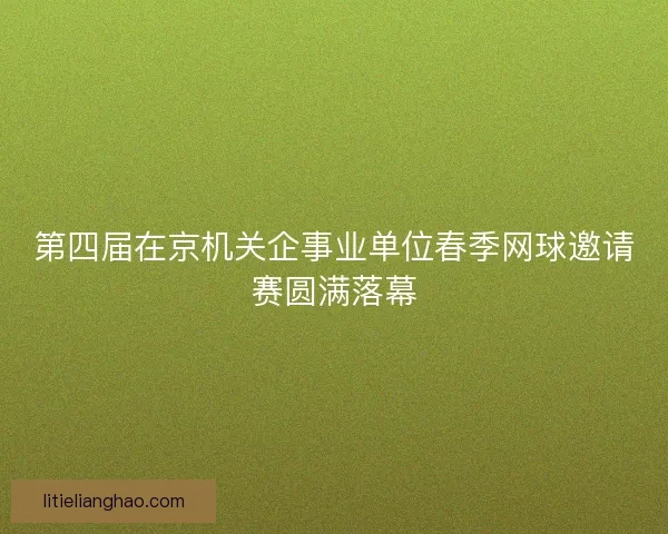 第四届在京机关企事业单位春季网球邀请赛圆满落幕