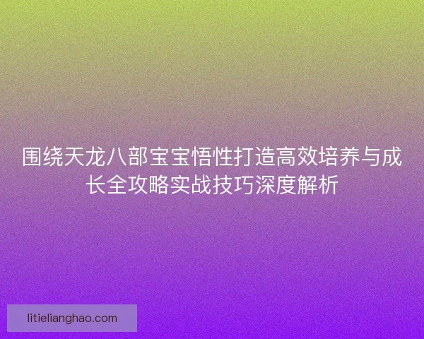 围绕天龙八部宝宝悟性打造高效培养与成长全攻略实战技巧深度解析