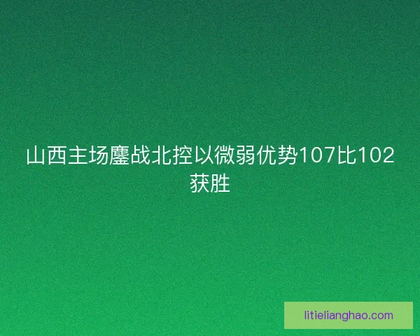 山西主场鏖战北控以微弱优势107比102获胜