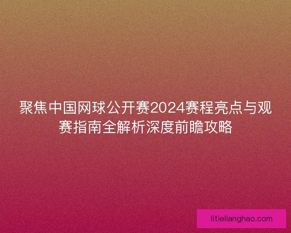 聚焦中国网球公开赛2024赛程亮点与观赛指南全解析深度前瞻攻略