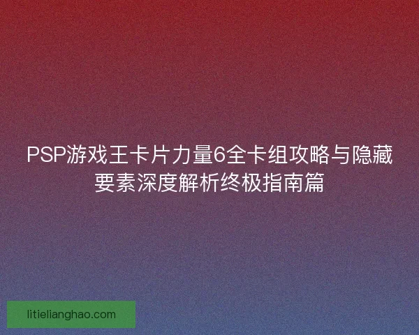 PSP游戏王卡片力量6全卡组攻略与隐藏要素深度解析终极指南篇