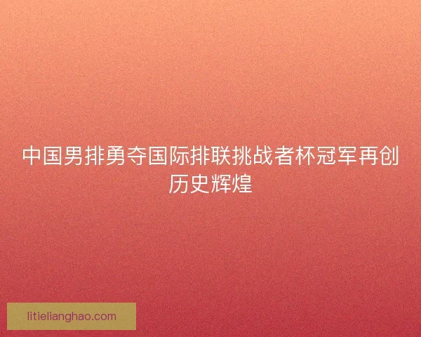 中国男排勇夺国际排联挑战者杯冠军再创历史辉煌
