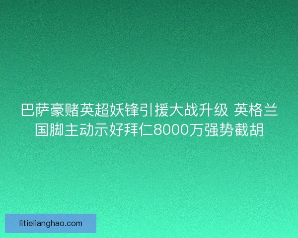 巴萨豪赌英超妖锋引援大战升级 英格兰国脚主动示好拜仁8000万强势截胡