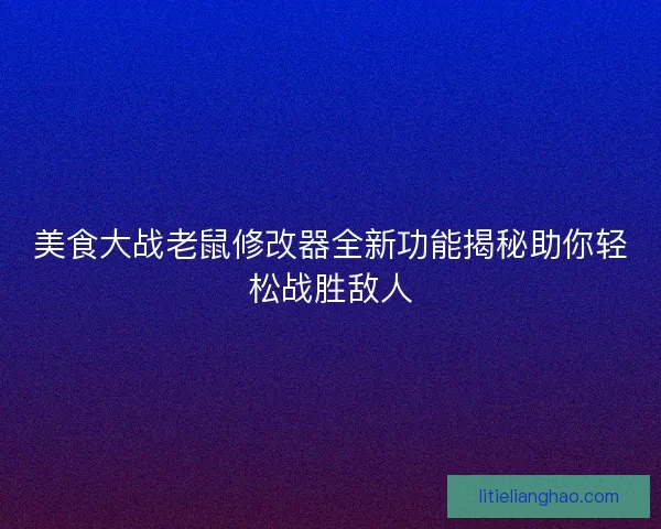 美食大战老鼠修改器全新功能揭秘助你轻松战胜敌人