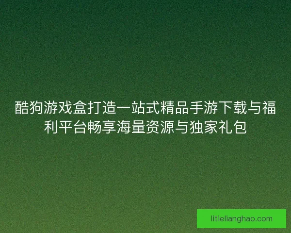 酷狗游戏盒打造一站式精品手游下载与福利平台畅享海量资源与独家礼包
