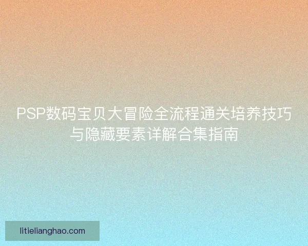 PSP数码宝贝大冒险全流程通关培养技巧与隐藏要素详解合集指南