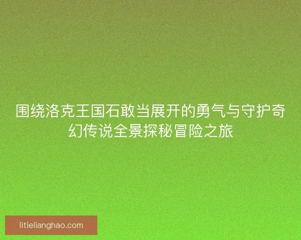 围绕洛克王国石敢当展开的勇气与守护奇幻传说全景探秘冒险之旅