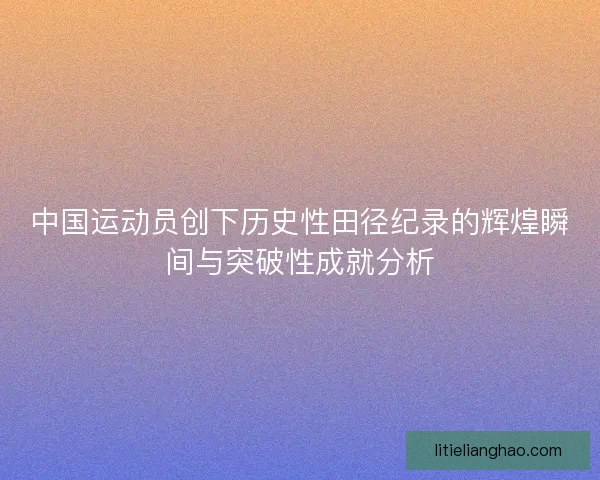 中国运动员创下历史性田径纪录的辉煌瞬间与突破性成就分析