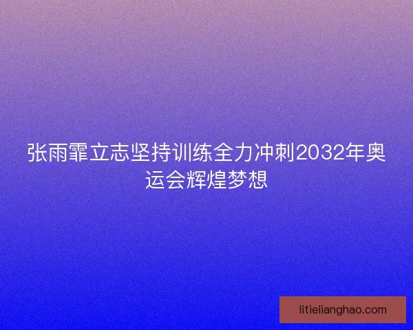 张雨霏立志坚持训练全力冲刺2032年奥运会辉煌梦想