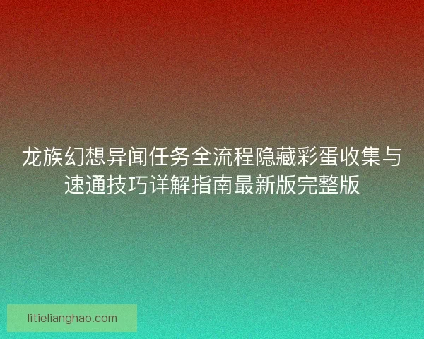 龙族幻想异闻任务全流程隐藏彩蛋收集与速通技巧详解指南最新版完整版