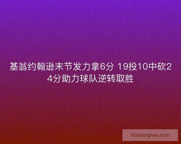基翁约翰逊末节发力拿6分 19投10中砍24分助力球队逆转取胜