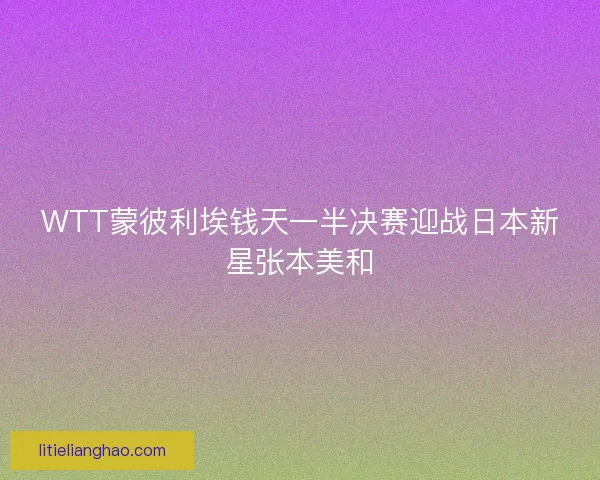 WTT蒙彼利埃钱天一半决赛迎战日本新星张本美和