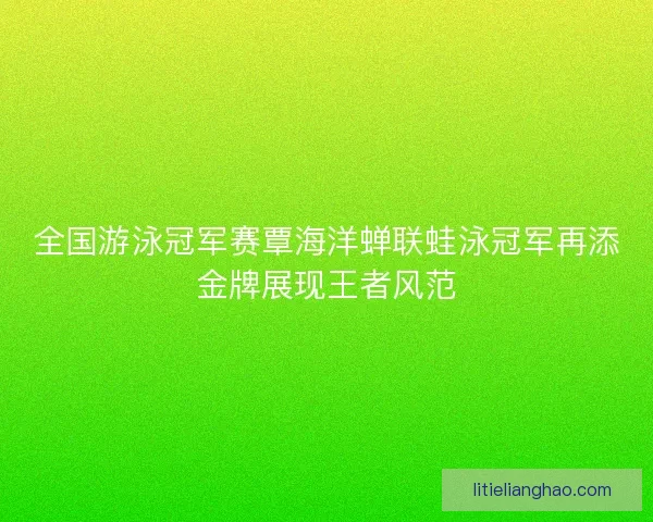 全国游泳冠军赛覃海洋蝉联蛙泳冠军再添金牌展现王者风范