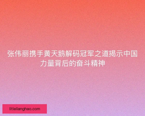 张伟丽携手黄天鹅解码冠军之道揭示中国力量背后的奋斗精神