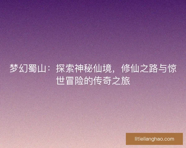 梦幻蜀山：探索神秘仙境，修仙之路与惊世冒险的传奇之旅